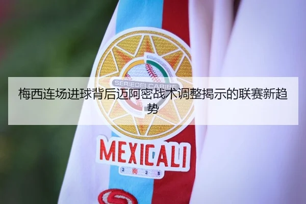 梅西连场进球背后迈阿密战术调整揭示的联赛新趋势