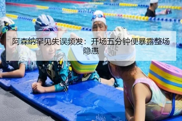 阿森纳罕见失误频发：开场五分钟便暴露整场隐患