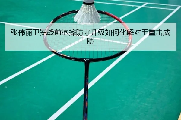 张伟丽卫冕战前抱摔防守升级如何化解对手重击威胁